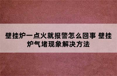 壁挂炉一点火就报警怎么回事 壁挂炉气堵现象解决方法